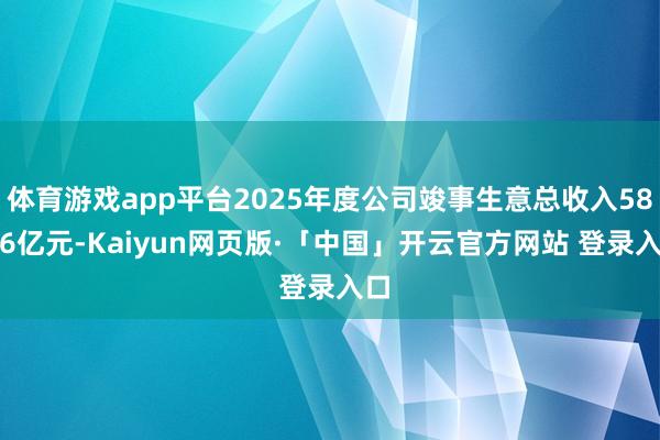 体育游戏app平台2025年度公司竣事生意总收入58.56亿元-Kaiyun网页版·「中国」开云官方网站 登录入口
