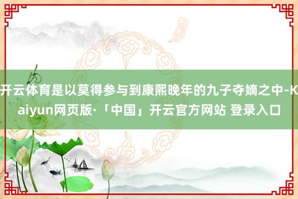 开云体育是以莫得参与到康熙晚年的九子夺嫡之中-Kaiyun网页版·「中国」开云官方网站 登录入口