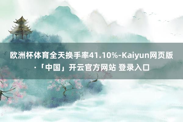 欧洲杯体育全天换手率41.10%-Kaiyun网页版·「中国」开云官方网站 登录入口