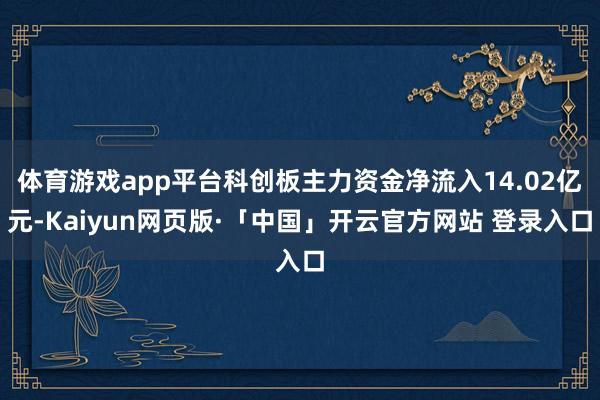 体育游戏app平台科创板主力资金净流入14.02亿元-Kaiyun网页版·「中国」开云官方网站 登录入口