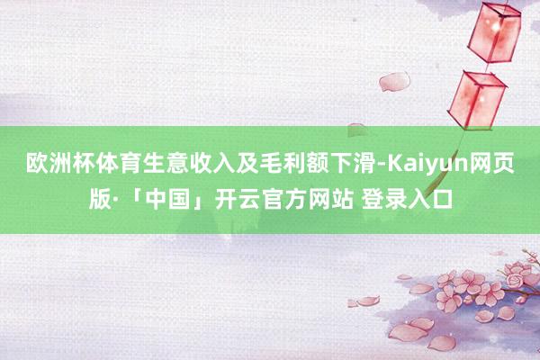 欧洲杯体育生意收入及毛利额下滑-Kaiyun网页版·「中国」开云官方网站 登录入口