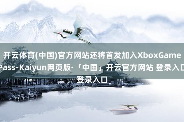 开云体育(中国)官方网站还将首发加入XboxGamePass-Kaiyun网页版·「中国」开云官方网站 登录入口