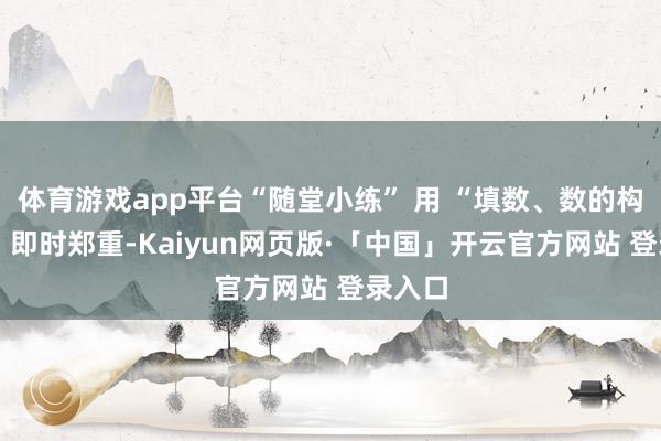 体育游戏app平台“随堂小练” 用 “填数、数的构成题” 即时郑重-Kaiyun网页版·「中国」开云官方网站 登录入口
