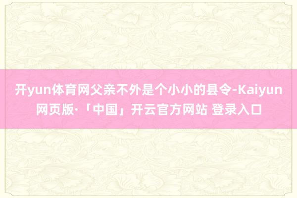 开yun体育网父亲不外是个小小的县令-Kaiyun网页版·「中国」开云官方网站 登录入口