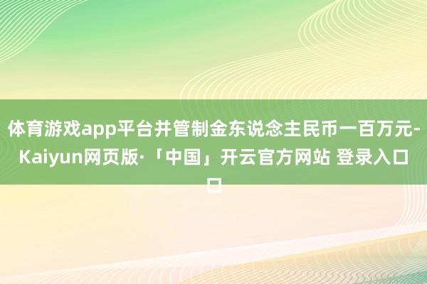 体育游戏app平台并管制金东说念主民币一百万元-Kaiyun网页版·「中国」开云官方网站 登录入口