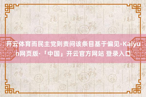 开云体育而民主党则责问该条目基于偏见-Kaiyun网页版·「中国」开云官方网站 登录入口