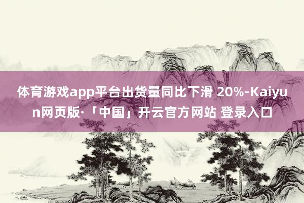 体育游戏app平台出货量同比下滑 20%-Kaiyun网页版·「中国」开云官方网站 登录入口
