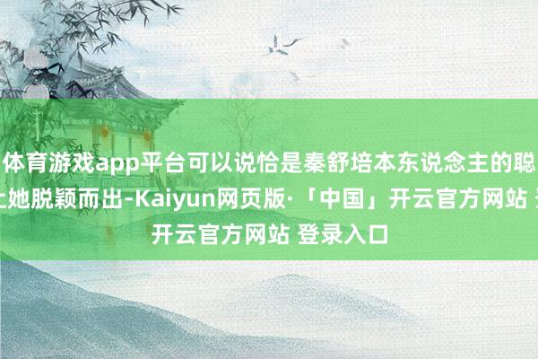 体育游戏app平台可以说恰是秦舒培本东说念主的聪贤人谋让她脱颖而出-Kaiyun网页版·「中国」开云官方网站 登录入口
