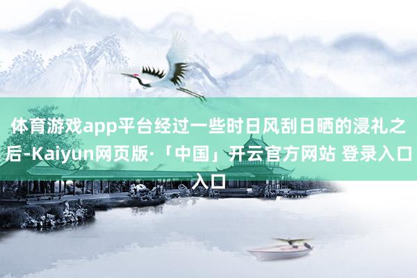 体育游戏app平台　　经过一些时日风刮日晒的浸礼之后-Kaiyun网页版·「中国」开云官方网站 登录入口