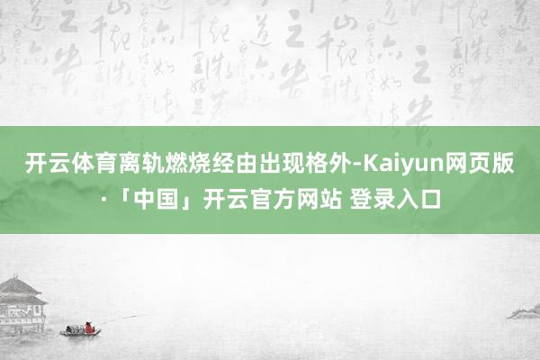 开云体育离轨燃烧经由出现格外-Kaiyun网页版·「中国」开云官方网站 登录入口