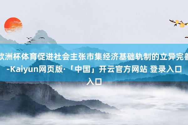 欧洲杯体育促进社会主张市集经济基础轨制的立异完善-Kaiyun网页版·「中国」开云官方网站 登录入口