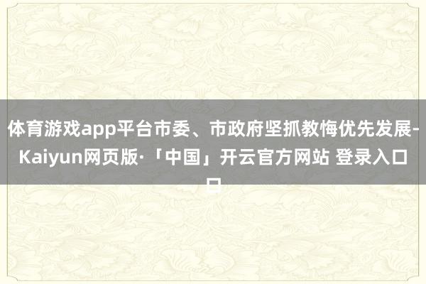 体育游戏app平台市委、市政府坚抓教悔优先发展-Kaiyun网页版·「中国」开云官方网站 登录入口