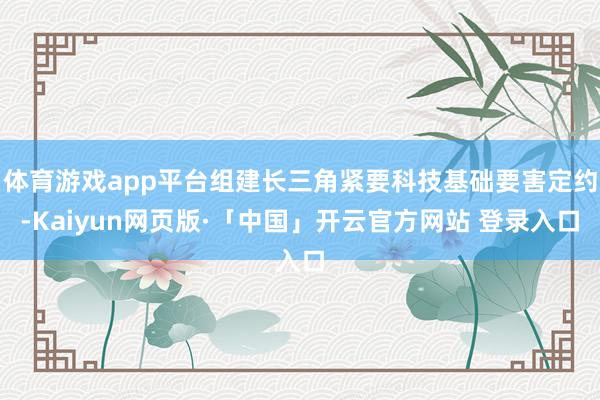 体育游戏app平台组建长三角紧要科技基础要害定约-Kaiyun网页版·「中国」开云官方网站 登录入口