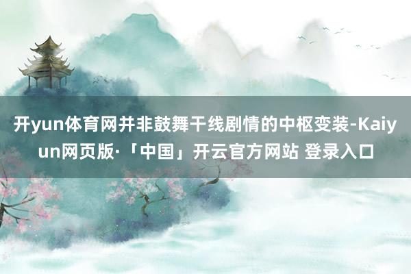 开yun体育网并非鼓舞干线剧情的中枢变装-Kaiyun网页版·「中国」开云官方网站 登录入口