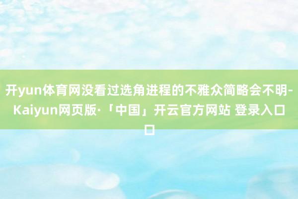 开yun体育网没看过选角进程的不雅众简略会不明-Kaiyun网页版·「中国」开云官方网站 登录入口