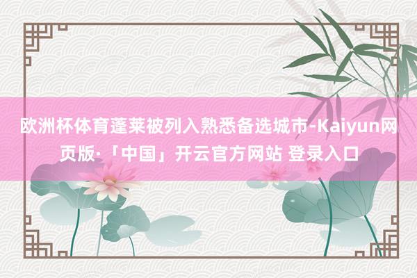 欧洲杯体育蓬莱被列入熟悉备选城市-Kaiyun网页版·「中国」开云官方网站 登录入口