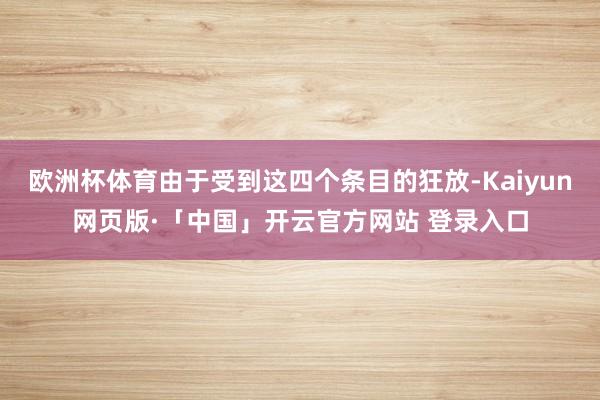 欧洲杯体育由于受到这四个条目的狂放-Kaiyun网页版·「中国」开云官方网站 登录入口