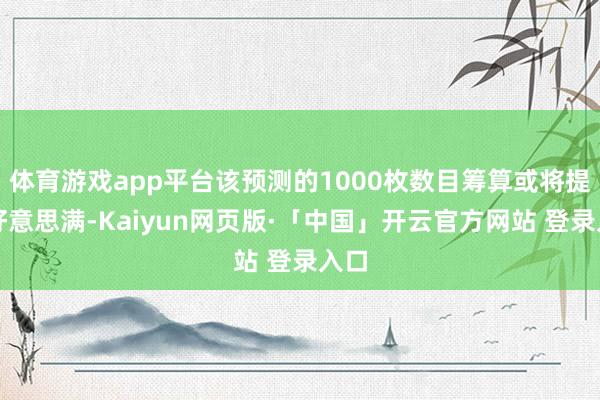 体育游戏app平台该预测的1000枚数目筹算或将提前好意思满-Kaiyun网页版·「中国」开云官方网站 登录入口