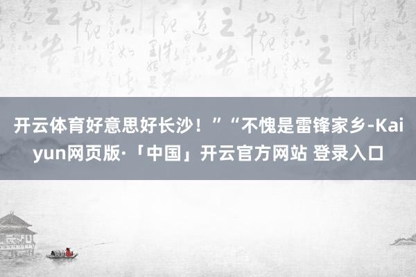 开云体育好意思好长沙！”“不愧是雷锋家乡-Kaiyun网页版·「中国」开云官方网站 登录入口