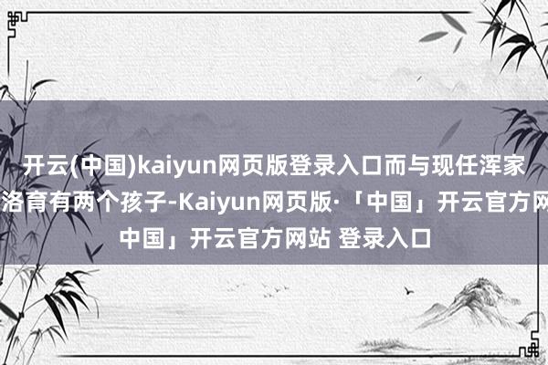 开云(中国)kaiyun网页版登录入口而与现任浑家卡米拉-安吉洛育有两个孩子-Kaiyun网页版·「中国」开云官方网站 登录入口