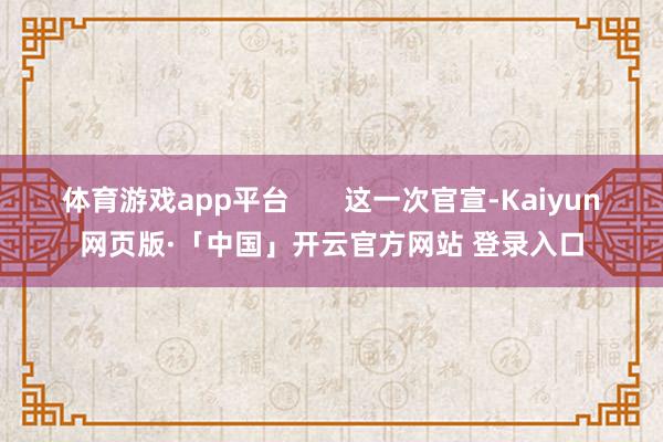 体育游戏app平台       这一次官宣-Kaiyun网页版·「中国」开云官方网站 登录入口