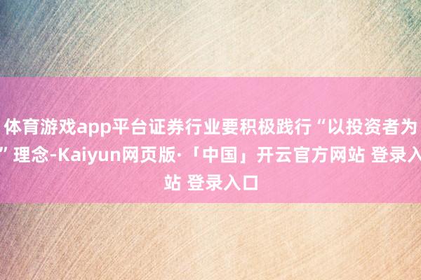 体育游戏app平台证券行业要积极践行“以投资者为本”理念-Kaiyun网页版·「中国」开云官方网站 登录入口