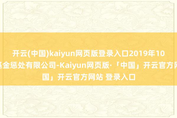 开云(中国)kaiyun网页版登录入口2019年10月加入华富基金惩处有限公司-Kaiyun网页版·「中国」开云官方网站 登录入口
