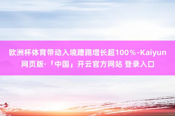 欧洲杯体育带动入境蹧蹋增长超100％-Kaiyun网页版·「中国」开云官方网站 登录入口