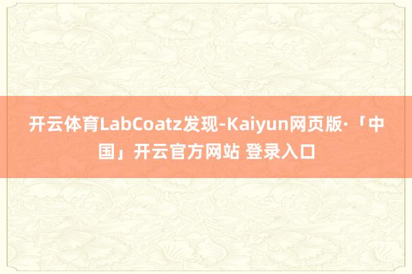 开云体育LabCoatz发现-Kaiyun网页版·「中国」开云官方网站 登录入口