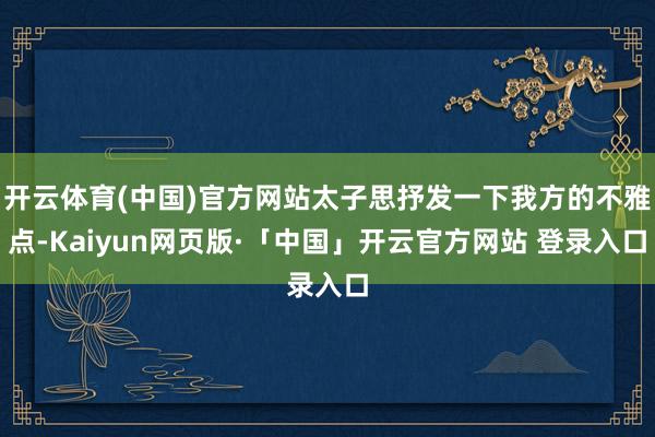 开云体育(中国)官方网站太子思抒发一下我方的不雅点-Kaiyun网页版·「中国」开云官方网站 登录入口