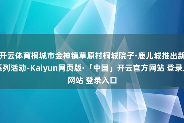开云体育桐城市金神镇草原村桐城院子·鹿儿城推出新春系列活动-Kaiyun网页版·「中国」开云官方网站 登录入口