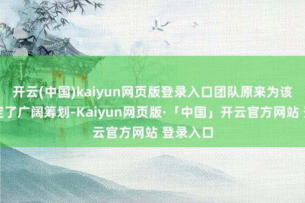 开云(中国)kaiyun网页版登录入口团队原来为该脚色制定了广阔筹划-Kaiyun网页版·「中国」开云官方网站 登录入口