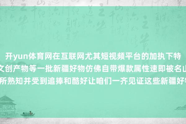 开yun体育网在互联网尤其短视频平台的加执下特质农副产物、手工艺品、文创产物等一批新疆好物仿佛自带爆款属性速即被名山大川的东说念主们所熟知并受到追捧和酷好让咱们一齐见证这些新疆好物的出圈短暂擦亮新疆好物金字牌号    -Kaiyun网页版·「中国」开云官方网站 登录入口