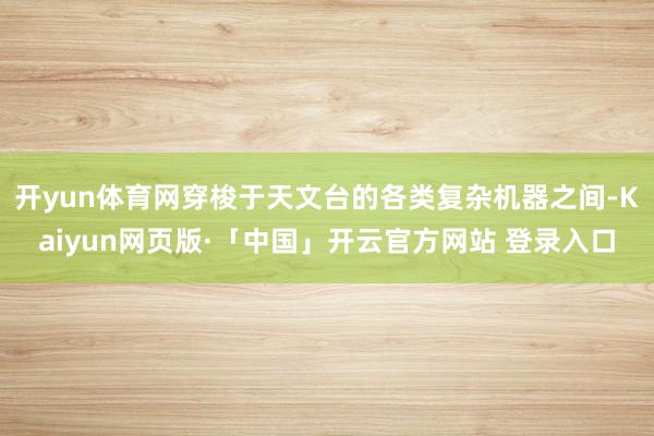 开yun体育网穿梭于天文台的各类复杂机器之间-Kaiyun网页版·「中国」开云官方网站 登录入口