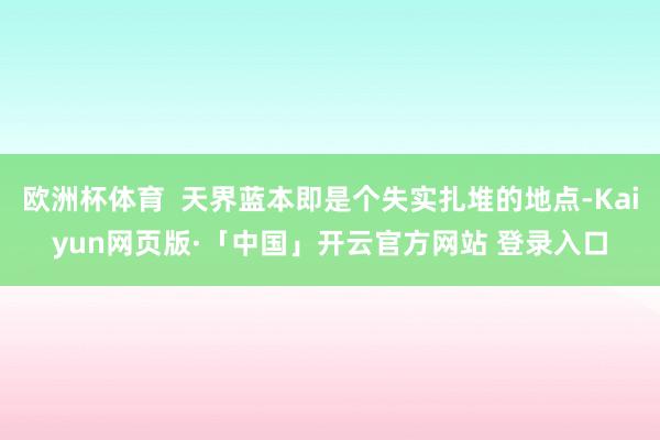欧洲杯体育  天界蓝本即是个失实扎堆的地点-Kaiyun网页版·「中国」开云官方网站 登录入口