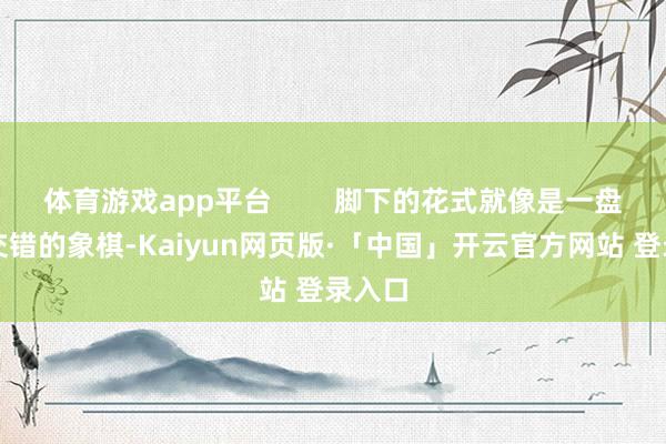 体育游戏app平台        脚下的花式就像是一盘纵横交错的象棋-Kaiyun网页版·「中国」开云官方网站 登录入口