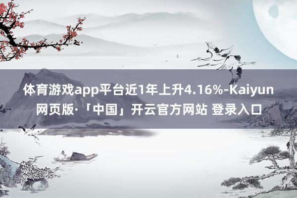 体育游戏app平台近1年上升4.16%-Kaiyun网页版·「中国」开云官方网站 登录入口
