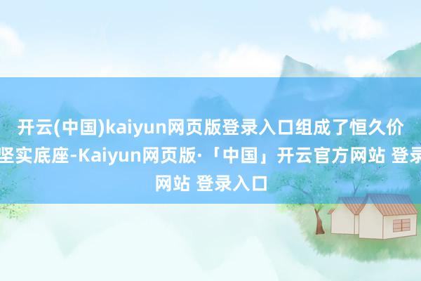 开云(中国)kaiyun网页版登录入口组成了恒久价值的坚实底座-Kaiyun网页版·「中国」开云官方网站 登录入口