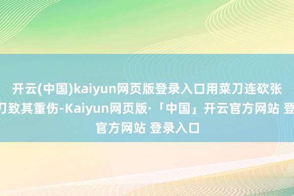 开云(中国)kaiyun网页版登录入口用菜刀连砍张晓兰4刀致其重伤-Kaiyun网页版·「中国」开云官方网站 登录入口