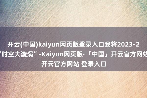 开云(中国)kaiyun网页版登录入口我将2023-2026称为“时空大漩涡”-Kaiyun网页版·「中国」开云官方网站 登录入口