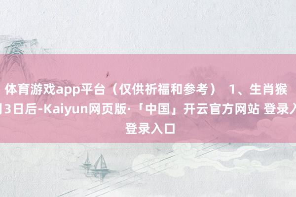 体育游戏app平台（仅供祈福和参考）  1、生肖猴 1月3日后-Kaiyun网页版·「中国」开云官方网站 登录入口