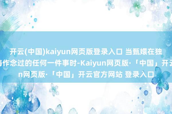 开云(中国)kaiyun网页版登录入口 当甄嬛在独白中说出我从不后悔作念过的任何一件事时-Kaiyun网页版·「中国」开云官方网站 登录入口
