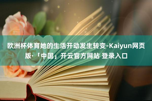 欧洲杯体育她的生活开动发生转变-Kaiyun网页版·「中国」开云官方网站 登录入口