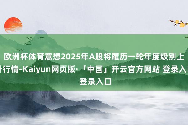 欧洲杯体育意想2025年A股将履历一轮年度级别上升行情-Kaiyun网页版·「中国」开云官方网站 登录入口