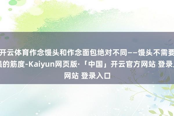 开云体育作念馒头和作念面包绝对不同——馒头不需要太强的筋度-Kaiyun网页版·「中国」开云官方网站 登录入口