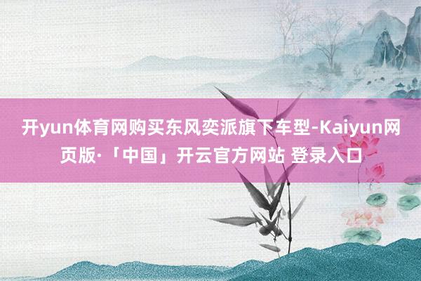 开yun体育网购买东风奕派旗下车型-Kaiyun网页版·「中国」开云官方网站 登录入口