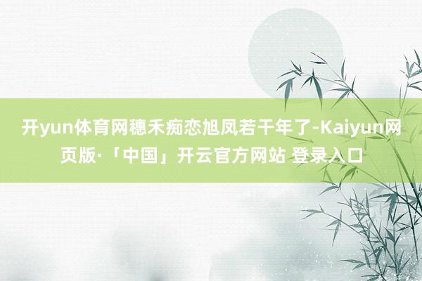 开yun体育网穗禾痴恋旭凤若干年了-Kaiyun网页版·「中国」开云官方网站 登录入口