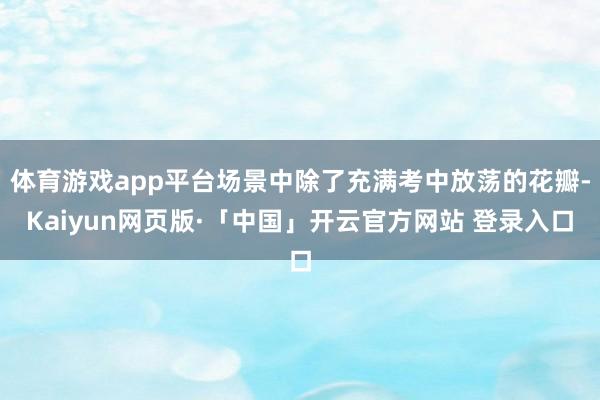 体育游戏app平台场景中除了充满考中放荡的花瓣-Kaiyun网页版·「中国」开云官方网站 登录入口