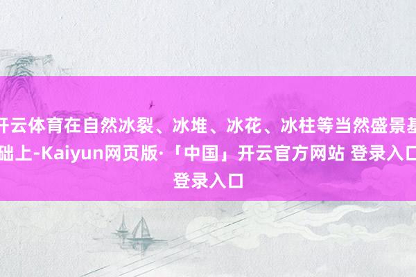 开云体育在自然冰裂、冰堆、冰花、冰柱等当然盛景基础上-Kaiyun网页版·「中国」开云官方网站 登录入口