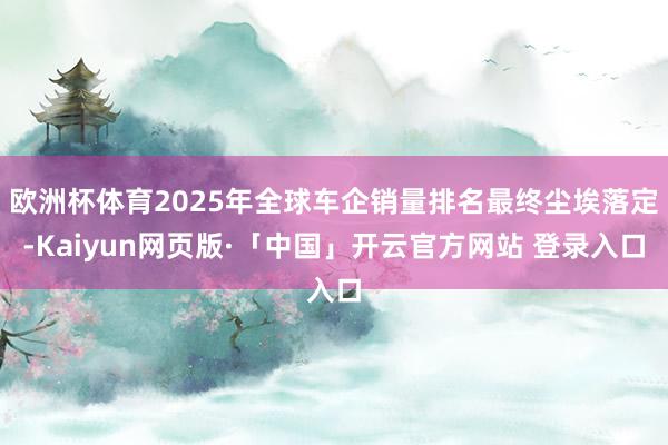 欧洲杯体育2025年全球车企销量排名最终尘埃落定-Kaiyun网页版·「中国」开云官方网站 登录入口
